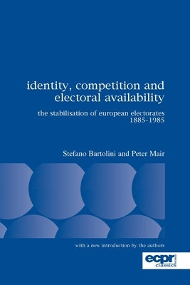 Identity, Competition and Electoral Availability: The Stabilisation of European Electorates 1885-1985 by Bartolini, Stefano