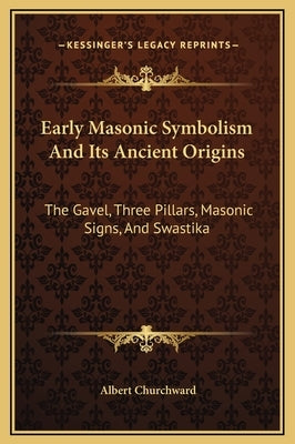 Early Masonic Symbolism and Its Ancient Origins: The Gavel, Three Pillars, Masonic Signs, and Swastika by Churchward, Albert