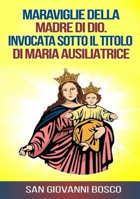 Maraviglie della Madre di Dio. Invocata sotto il titolo di Maria Ausiliatrice by Bosco, San Giovanni