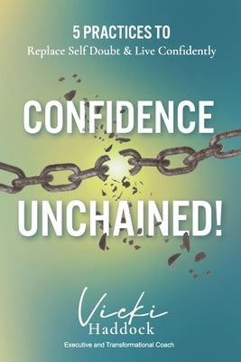 Confidence Unchained!: The 5 Keys for Releasing Self-Doubt and Living Confidently by Haddock, Vicki