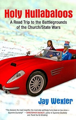 Holy Hullabaloos: A Road Trip to the Battlegrounds of the Church/State Wars by Wexler, Jay D.