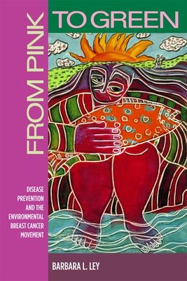 From Pink to Green: Disease Prevention and the Environmental Breast Cancer Movement by Ley, Barbara L.
