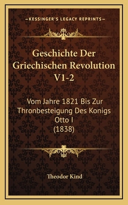 Geschichte Der Griechischen Revolution V1-2: Vom Jahre 1821 Bis Zur Thronbesteigung Des Konigs Otto I (1838) by Kind, Theodor