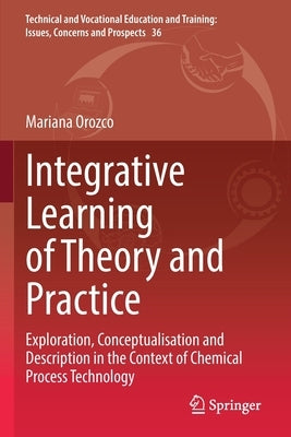 Integrative Learning of Theory and Practice: Exploration, Conceptualisation and Description in the Context of Chemical Process Technology by Orozco, Mariana