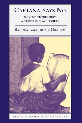 Caetana Says No: Women's Stories from a Brazilian Slave Society by Lauderdale Graham, Sandra