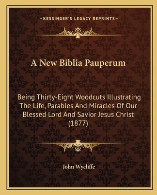 A New Biblia Pauperum: Being Thirty-Eight Woodcuts Illustrating The Life, Parables And Miracles Of Our Blessed Lord And Savior Jesus Christ ( by Wycliffe, John