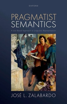 Pragmatist Semantics: A Use-Based Approach to Linguistic Representation by Zalabardo