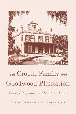 The Croom Family and Goodwood Plantation: Land, Litigation, and Southern Lives by Rogers, William Warren