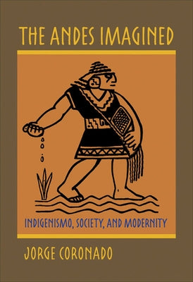 The Andes Imagined: Indigenismo, Society, and Modernity by Coronado, Jorge