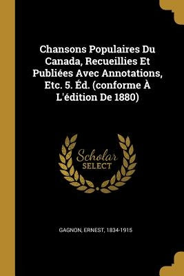 Chansons Populaires Du Canada, Recueillies Et Publiées Avec Annotations, Etc. 5. Éd. (conforme À L'édition De 1880) by Gagnon, Ernest