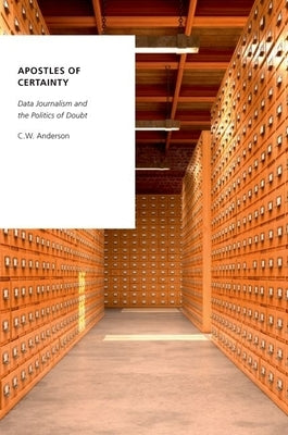 Apostles of Certainty: Data Journalism and the Politics of Doubt by Anderson, C. W.