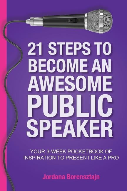 21 Steps To Become An Awesome Public Speaker: Your 3-Week Pocketbook of Inspiration to Present Like a Pro by Borensztajn, Jordana