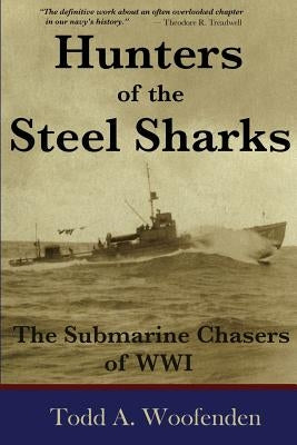 Hunters of the Steel Sharks: The Submarine Chasers of WWI by Woofenden, Todd a.