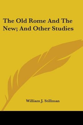 The Old Rome And The New; And Other Studies by Stillman, William J.