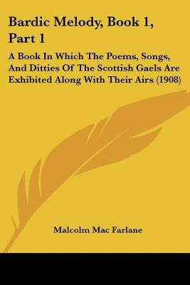 Bardic Melody, Book 1, Part 1: A Book In Which The Poems, Songs, And Ditties Of The Scottish Gaels Are Exhibited Along With Their Airs (1908) by Mac Farlane, Malcolm