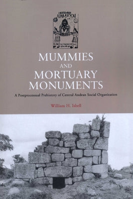 Mummies and Mortuary Monuments: A Postprocessual Prehistory of Central Andean Social Organization by Isbell, William H.