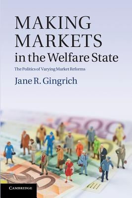 Making Markets in the Welfare State: The Politics of Varying Market Reforms by Gingrich, Jane R.