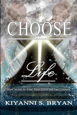 Choose Life: How To Get To Your Next Level and Get Unstuck by Bryan, Kiyanni S.