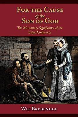 For the Cause of the Son of God: The Missionary Significance of the Belgic Confession by Bredenhof, Wesley Lloyd