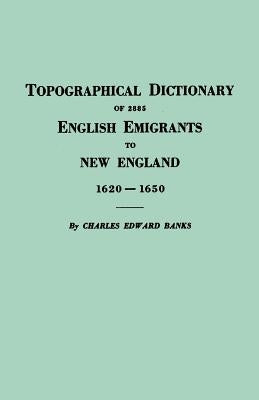 Topographical Dictionary of 2885 English Emigrants to New England, 1620-1650 by Banks, Charles E.