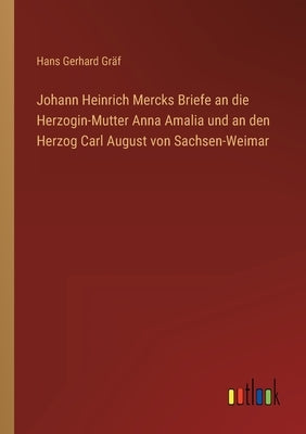 Johann Heinrich Mercks Briefe an die Herzogin-Mutter Anna Amalia und an den Herzog Carl August von Sachsen-Weimar by Gräf, Hans Gerhard