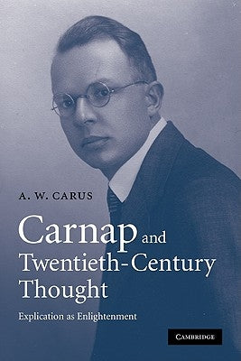 Carnap and Twentieth-Century Thought: Explication as Enlightenment by Carus, A. W.
