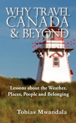 Why Travel Canada and Beyond: Lessons about the Weather, Places, People and Belonging by Mwandala, Tobias