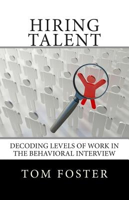 Hiring Talent: Decoding Levels of Work in the Behavioral Interview by Foster, Tom