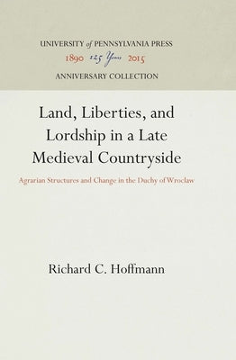 Land, Liberties, and Lordship in a Late Medieval Countryside: Agrarian Structures and Change in the Duchy of Wroclaw by Hoffmann, Richard C.