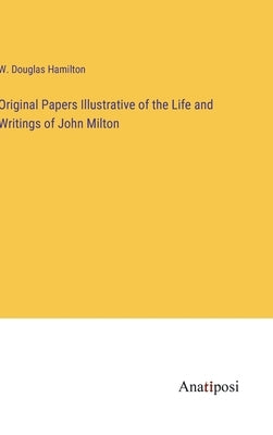 Original Papers Illustrative of the Life and Writings of John Milton by Hamilton, W. Douglas