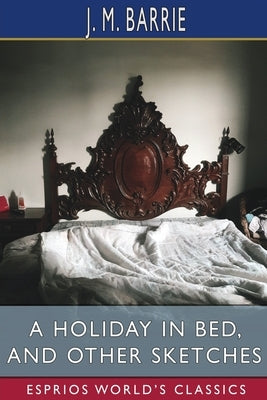 A Holiday in Bed, and Other Sketches (Esprios Classics) by Barrie, J. M.