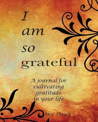 I Am So Grateful: A journal for cultivating gratitude in your life. A gratitude journal. by Hawk, Sky