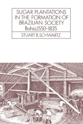 Sugar Plantations in the Formation of Brazilian Society: Bahia, 1550-1835 by Schwartz, Stuart B.