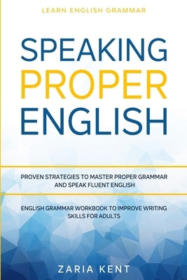 Learn English Grammar: SPEAKING PROPER ENGLISH - Proven Strategies to Master Proper Grammar and Speak Fluent English - English Grammar Workbo by Kent, Zaria