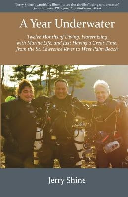 A Year Underwater: Twelve Months of Diving, Fraternizing with Marine Life, and Just Having a Great Time, from the St. Lawrence River to W by Shine, Jerry