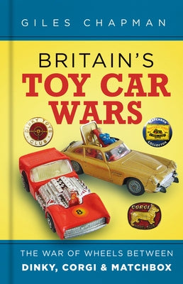 Britain's Toy Car Wars: The War of Wheels Between Dinky, Corgi & Matchbox by Chapman, Giles