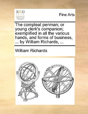 The Compleat Penman; Or Young Clerk's Companion; Exemplified in All the Various Hands, and Forms of Business, ... by William Richards, ... by Richards, William