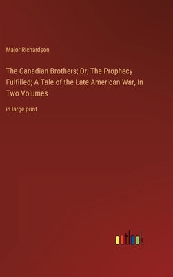 The Canadian Brothers; Or, The Prophecy Fulfilled; A Tale of the Late American War, In Two Volumes: in large print by Richardson, Major