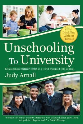 Unschooling To University: Relationships matter most in a world crammed with content by Arnall, Judy L.