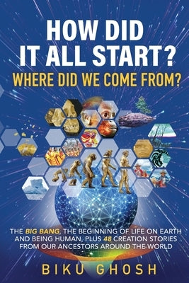 How did it all start? Where did we come from? The Big Bang, the beginning of life on Earth and being human plus forty-eight creation stories from our by Ghosh, Biku