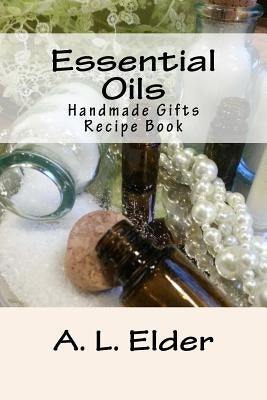 Essential Oils: Handmade Gifts: Recipe Book by Elder, A. L.