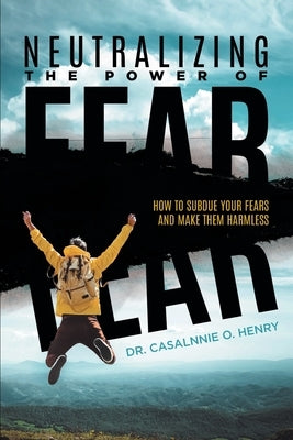 Neutralizing The Power Of Fear: How To Subdue Your Fears And Make Them Harmless by Dr Casalnnie O Henry