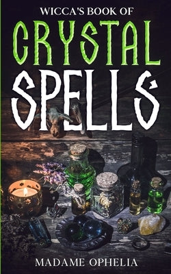Wicca's Book of Crystal Spells: A Guide to Harnessing the Power of Crystals for Magic and Manifestation by Ophelia, Madame