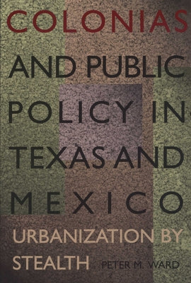 Colonias and Public Policy in Texas and Mexico: Urbanization by Stealth by Ward, Peter M.