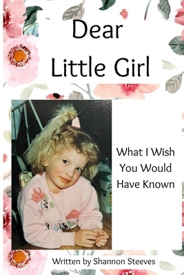 Dear Little Girl: What I Wish You Would Have Known by Steeves, Shannon Nicole