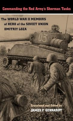 Commanding the Red Army's Sherman Tanks: The World War II Memoirs of Hero of the Soviet Union Dmitriy Loza by Loza, Dmitriy F.