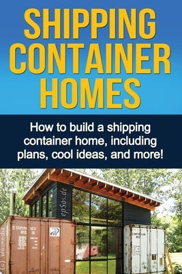 Shipping Container Homes: How to build a shipping container home, including plans, cool ideas, and more! by Knight, Daniel