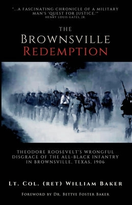 The Brownsville Redemption: Theodore Roosevelt's Wrongful Disgrace of the All-Black 25th Infantry in Brownsville, Texas, 1906 by Baker, Lt Col (Ret) William