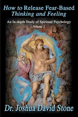 How to Release Fear-Based Thinking and Feeling: An In-Depth Study of Spiritual Psychology, Volume 2 by Stone, Joshua David