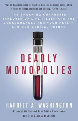 Deadly Monopolies: The Shocking Corporate Takeover of Life Itself--And the Consequences for Your Health and Our Medical Future by Washington, Harriet A.
